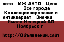 1.1) авто : ИЖ АВТО › Цена ­ 149 - Все города Коллекционирование и антиквариат » Значки   . Ямало-Ненецкий АО,Ноябрьск г.